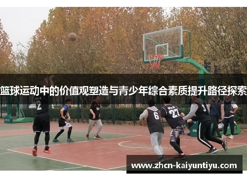 篮球运动中的价值观塑造与青少年综合素质提升路径探索