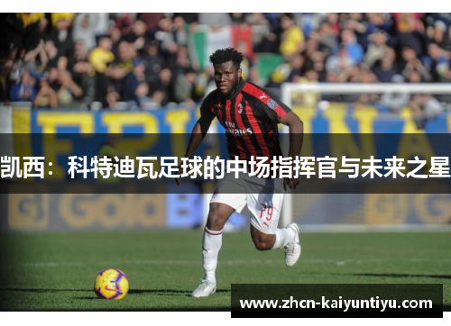 凯西：科特迪瓦足球的中场指挥官与未来之星
