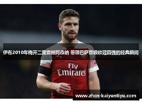 伊布2010年梅开二度震撼阿森纳 带领巴萨晋级欧冠四强的经典瞬间