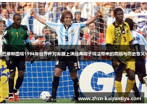 巴蒂斯图塔1994年世界杯对希腊上演经典帽子戏法带来的震撼与历史意义