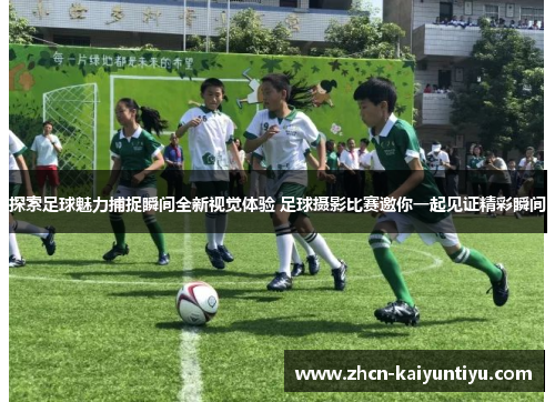 探索足球魅力捕捉瞬间全新视觉体验 足球摄影比赛邀你一起见证精彩瞬间
