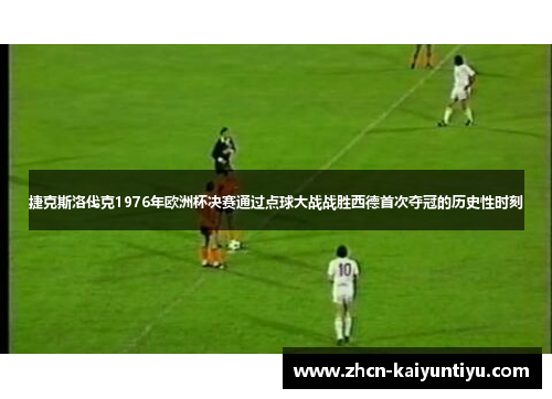 捷克斯洛伐克1976年欧洲杯决赛通过点球大战战胜西德首次夺冠的历史性时刻