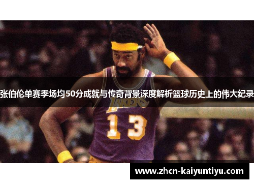 张伯伦单赛季场均50分成就与传奇背景深度解析篮球历史上的伟大纪录