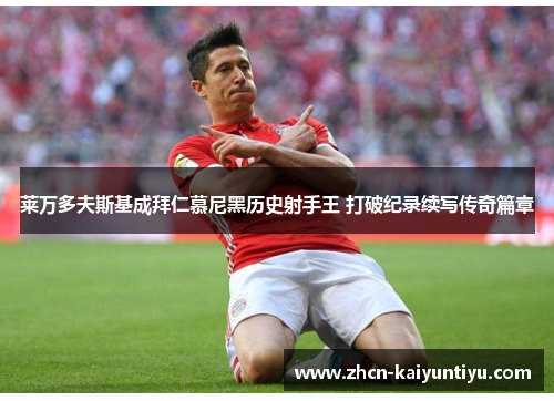 莱万多夫斯基成拜仁慕尼黑历史射手王 打破纪录续写传奇篇章