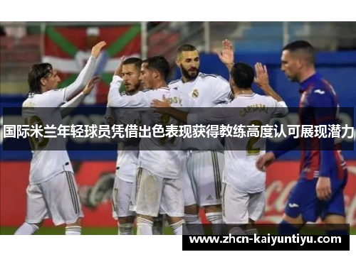 国际米兰年轻球员凭借出色表现获得教练高度认可展现潜力