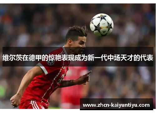 维尔茨在德甲的惊艳表现成为新一代中场天才的代表