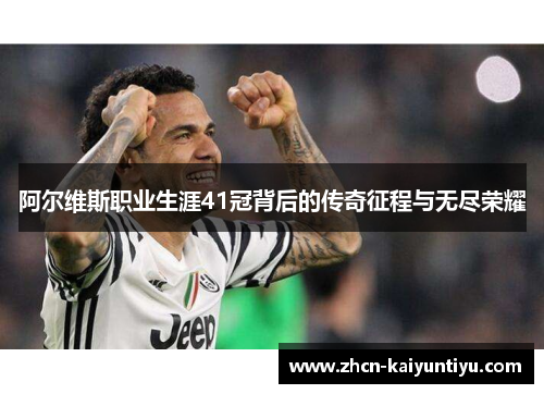 阿尔维斯职业生涯41冠背后的传奇征程与无尽荣耀
