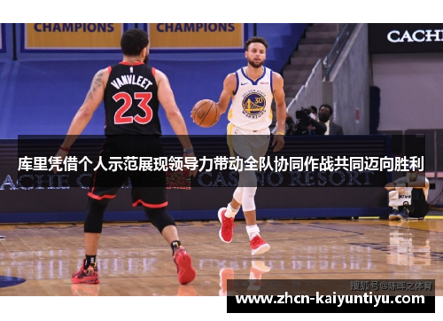 库里凭借个人示范展现领导力带动全队协同作战共同迈向胜利