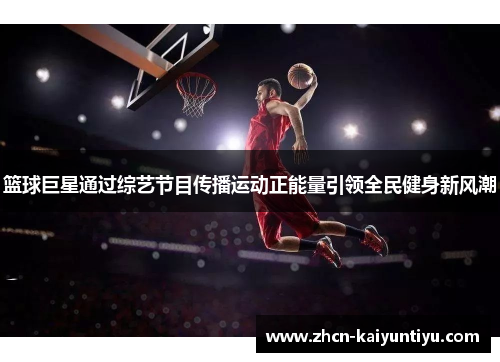 篮球巨星通过综艺节目传播运动正能量引领全民健身新风潮