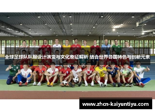 全球足球队队服设计演变与文化象征解析 结合世界各国特色与创新元素