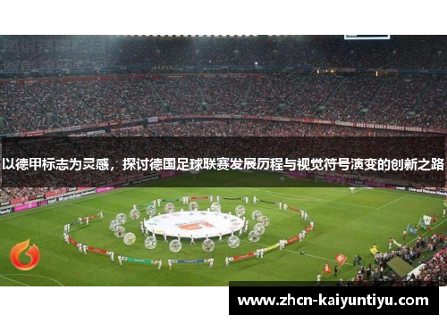 以德甲标志为灵感，探讨德国足球联赛发展历程与视觉符号演变的创新之路
