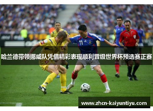哈兰德带领挪威队凭借精彩表现顺利晋级世界杯预选赛正赛