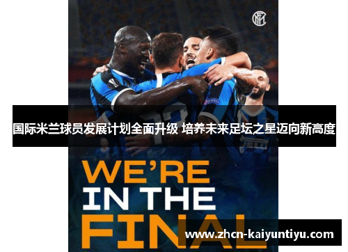 国际米兰球员发展计划全面升级 培养未来足坛之星迈向新高度