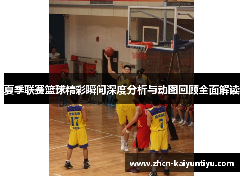 夏季联赛篮球精彩瞬间深度分析与动图回顾全面解读