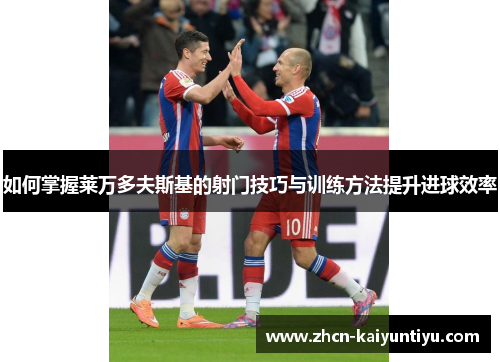 如何掌握莱万多夫斯基的射门技巧与训练方法提升进球效率