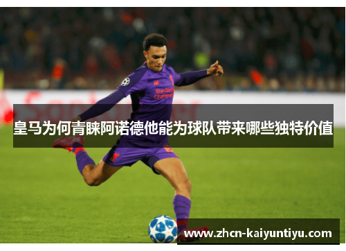 皇马为何青睐阿诺德他能为球队带来哪些独特价值