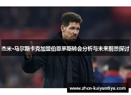杰米·马尔斯卡克加盟伯恩茅斯转会分析与未来前景探讨