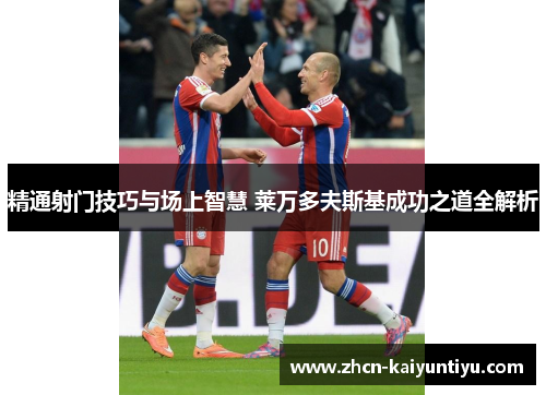 精通射门技巧与场上智慧 莱万多夫斯基成功之道全解析