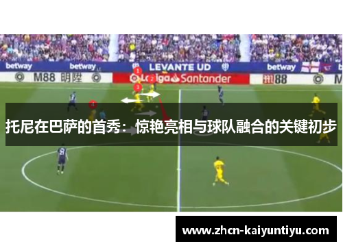 托尼在巴萨的首秀：惊艳亮相与球队融合的关键初步