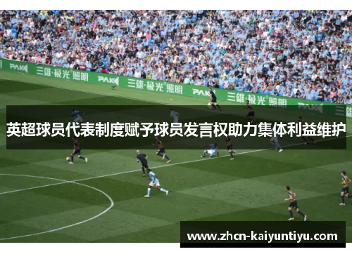 英超球员代表制度赋予球员发言权助力集体利益维护