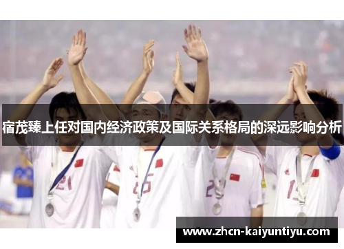 宿茂臻上任对国内经济政策及国际关系格局的深远影响分析