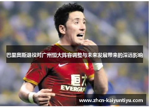 巴里奥斯退役对广州恒大阵容调整与未来发展带来的深远影响
