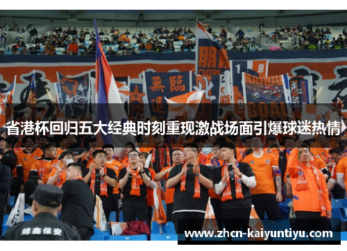 省港杯回归五大经典时刻重现激战场面引爆球迷热情