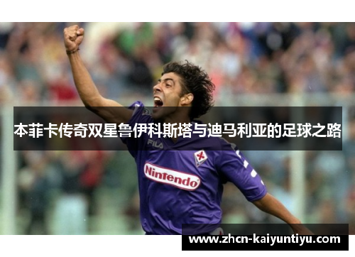 本菲卡传奇双星鲁伊科斯塔与迪马利亚的足球之路