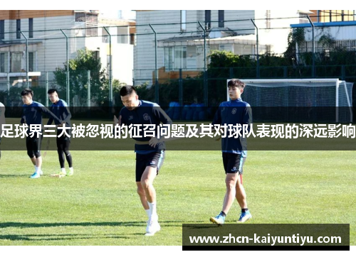 足球界三大被忽视的征召问题及其对球队表现的深远影响
