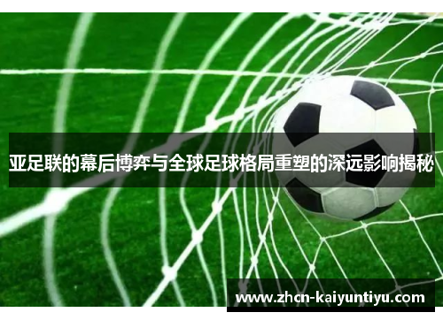 亚足联的幕后博弈与全球足球格局重塑的深远影响揭秘