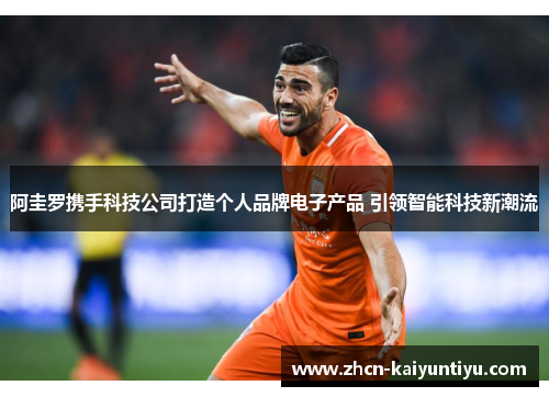 阿圭罗携手科技公司打造个人品牌电子产品 引领智能科技新潮流