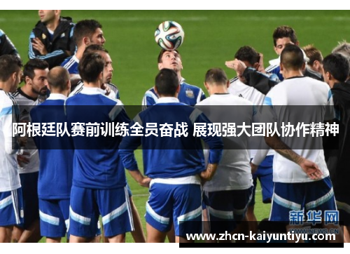 阿根廷队赛前训练全员奋战 展现强大团队协作精神