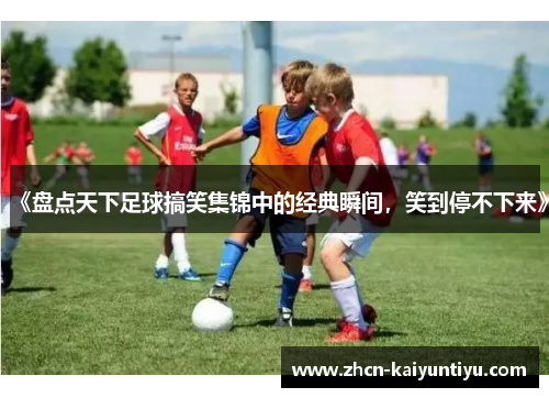 《盘点天下足球搞笑集锦中的经典瞬间，笑到停不下来》
