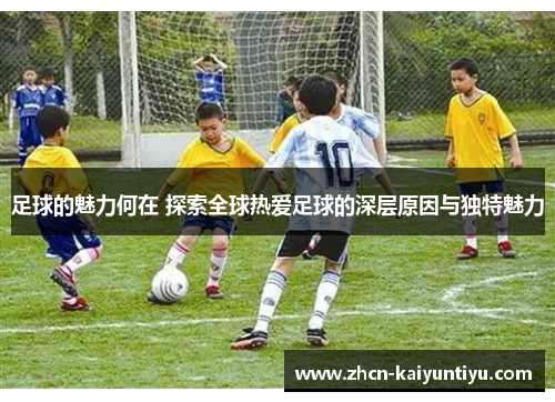 足球的魅力何在 探索全球热爱足球的深层原因与独特魅力